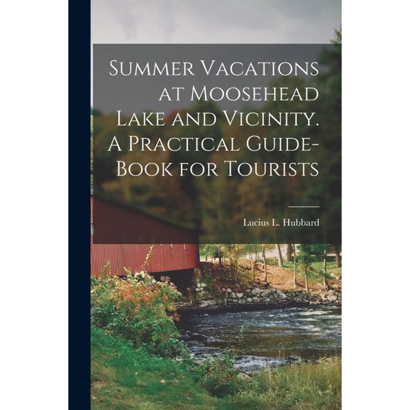Summer Vacations at Moosehead Lake and Vicinity. A Practical Guide-Book for Tourists