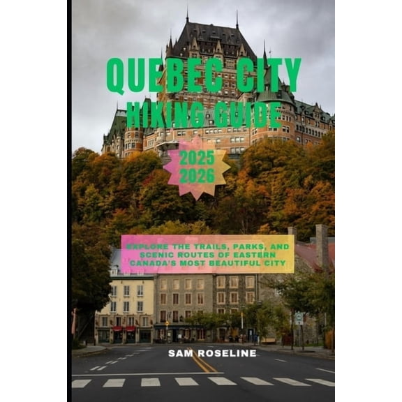 Summits & Trails: Global Hiking Guides Quebec City Hiking Guide 2025-2026: Explore the Trails, Parks, and Scenic Routes of Eastern Canada's Most Beautiful City, Book 5, (Paperback)