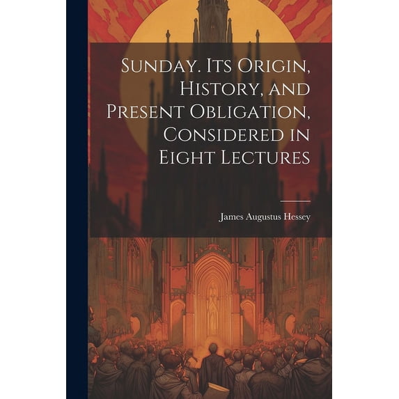 Sunday. Its Origin, History, and Present Obligation, Considered in Eight Lectures (Paperback)