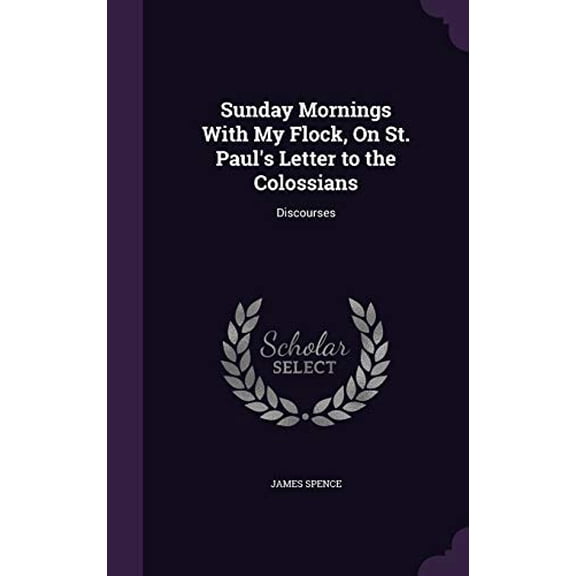 Sunday Mornings With My Flock, On St. Pauls Letter to the Colossians: Discourses Hardcover 1358585067 9781358585067 James Spence