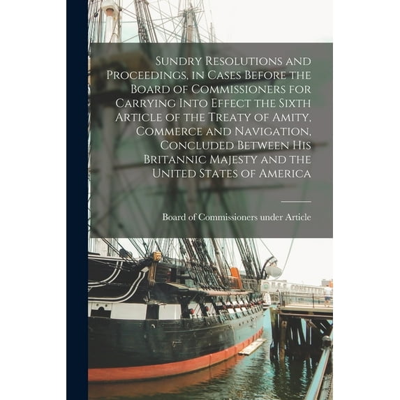 Sundry Resolutions and Proceedings, in Cases Before the Board of Commissioners for Carrying Into Effect the Sixth Article of the Treaty of Amity, Commerce and Navigation, Concluded Between His Britann