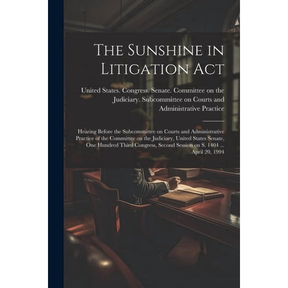 The Sunshine in Litigation Act : Hearing Before the Subcommittee on Courts and Administrative Practice of the Committee on the Judiciary, United States Senate, One Hundred Third Congress, Second Session on S. 1404 ... April 20, 1994 (Paperback)