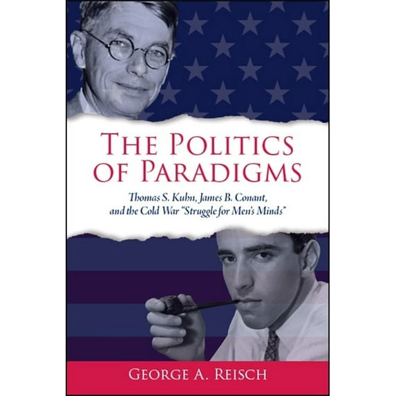 Suny American Philosophy and Cultural Th The Politics of Paradigms: Thomas S. Kuhn, James B. Conant, and the Cold War Struggle for Men's Minds, (Paperback)