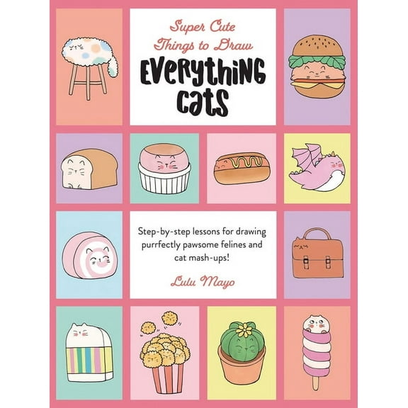 Super Cute Things to Draw Everything Cats: Step-By-Step Lessons for Drawing Purrfectly Pawsome Felines and Cat Mash-Ups, (Hardcover)