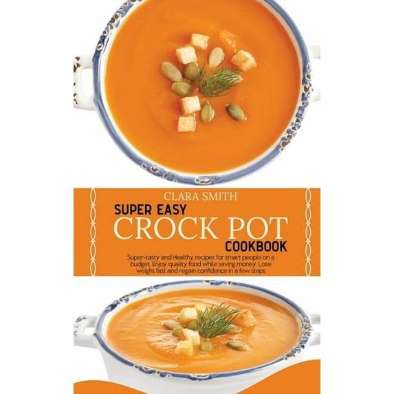 Super Easy Crock Pot Cookbook: Super-tasty and Healthy recipes for smart people on a budget. Enjoy quality food while saving money. Lose weight fast and regain confidence in a few steps (Hardcover)
