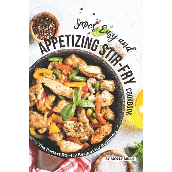 Super Easy and Appetizing Stir-fry Cookbook: The Perfect Stir-fry Recipes for Beginners