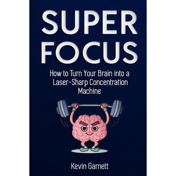 Super Focus: How to Turn Your Brain Into a Laser-Sharp Concentration Machine