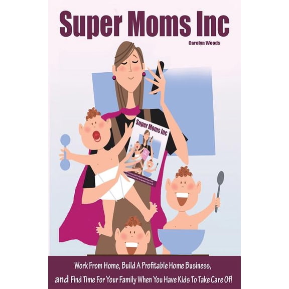 Super Moms Inc.: Work From Home, Build A Profitable Home Business, And Find Time For Your Family When You Have Kids To Take Care Of! (Paperback)