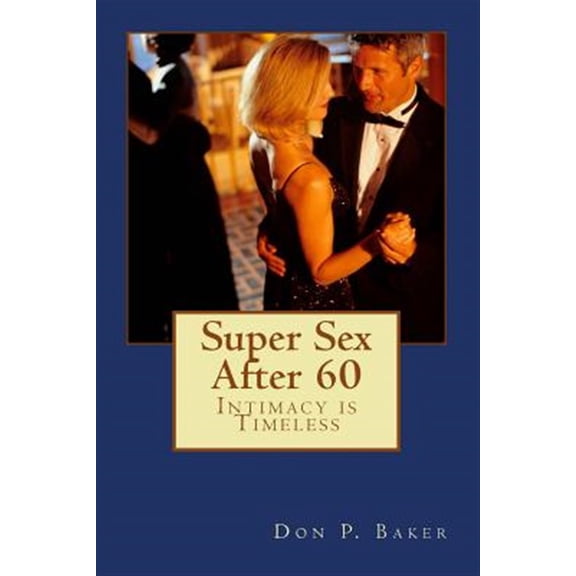 Super Sex After 60 - Intimacy is Timeless: Nutrition, Exercise, and Communication (Paperback) by Don P Baker