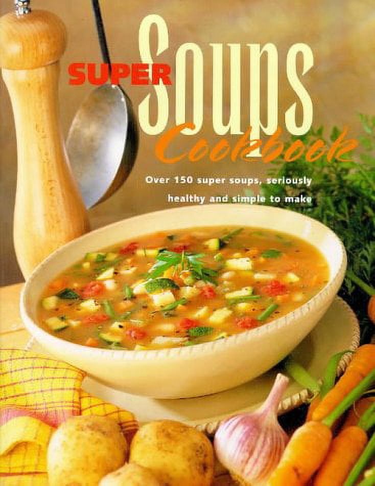 Super Soups Cookbook Over 150 Super Soups, Seriously Healthy and
