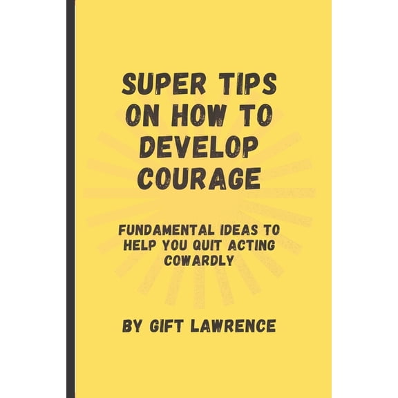 Super Tips on how to develop courage: Fundamental ideas to help you quit acting cowardly, (Paperback)