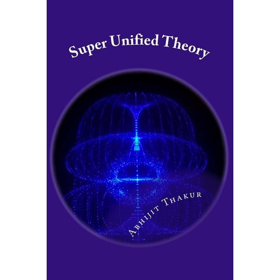 Super Unified Theory : Unification of Classical Physics and Relativity, Unification of Fundamental Forces and answers for all Unresolved queries of Physics (Paperback)