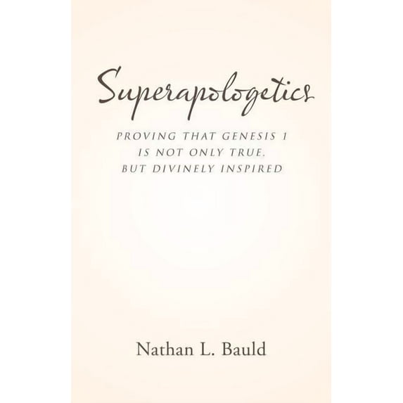 Superapologetics : Proving That Genesis 1 Is Not Only True, but Divinely Inspired