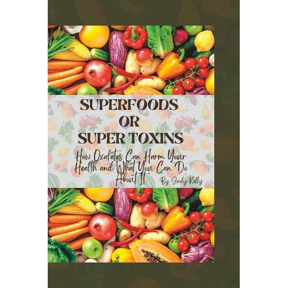 Superfoods or Supertoxins: How Oxalates Can Harm Your Health and What You Can Do About It