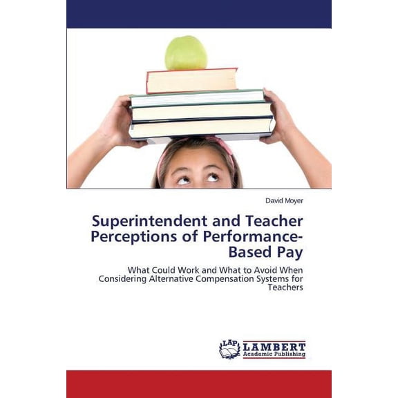 Superintendent and Teacher Perceptions of Performance-Based Pay: What Could Work and What to Avoid When Considering Alternative Compensation Systems for Teachers Paperback 3659405779 9783659405778 D