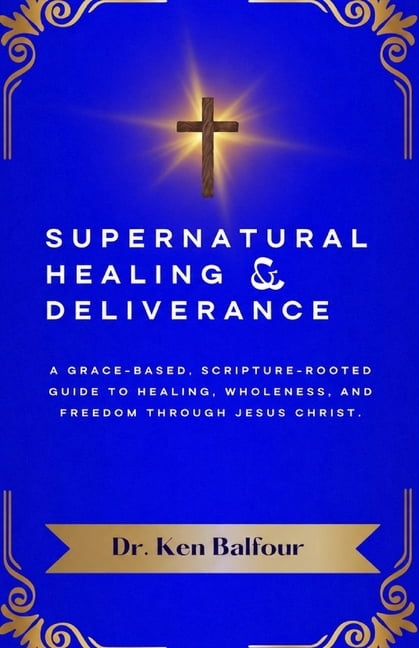 Supernatural Healing and Deliverance: A Grace-Based, Scripture-Rooted Guide to Healing, Wholeness, and Freedom through J, (Paperback)