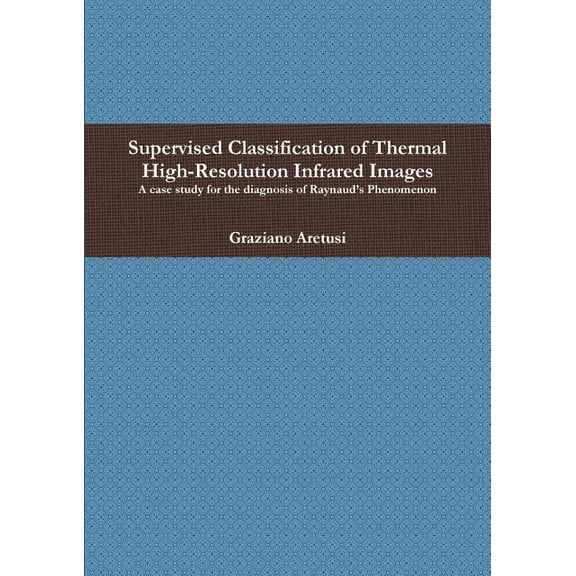 Supervised Classification of Thermal High-Resolution Infrared Images: A case study for the diagnosis of Raynaud's Phenom, (Paperback)