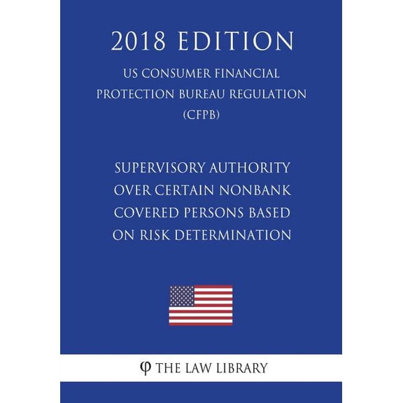 Supervisory Authority Over Certain Nonbank Covered Persons Based on Risk Determination (Us Consumer Financial Protection Bureau Regulation) (Cfpb) (2018 Edition)