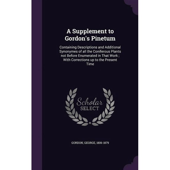 A Supplement to Gordon's Pinetum : Containing Descriptions and Additional Synonymes of all the Coniferous Plants not Before Enumerated in That Work; With Corrections up to the Present Time (Hardcover)