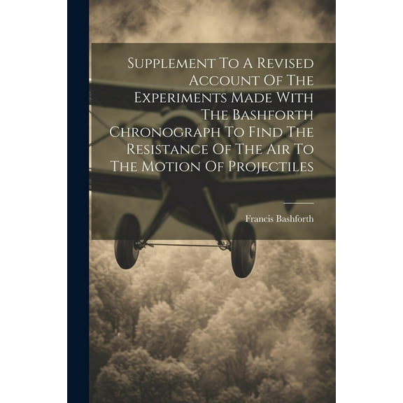 Supplement To A Revised Account Of The Experiments Made With The Bashforth Chronograph To Find The Resistance Of The Air To The Motion Of Projectiles (Paperback)