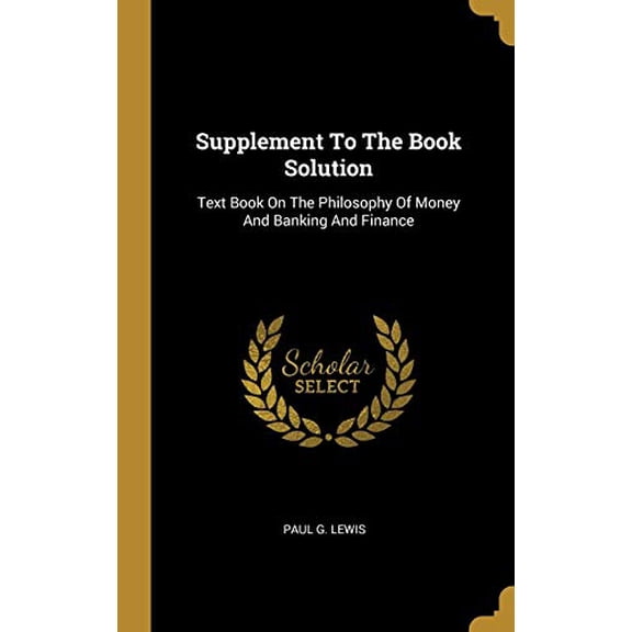 Supplement To The Book Solution: Text Book On The Philosophy Of Money And Banking And Finance Hardcover 1010819860 9781010819868 Paul G. Lewis