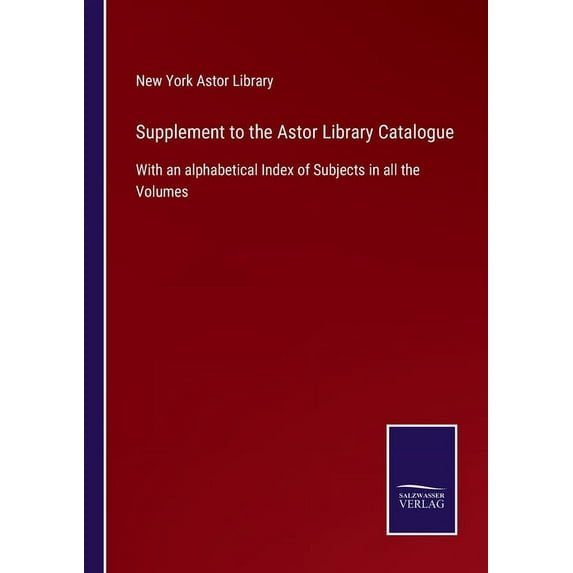 Supplement to the Astor Library Catalogue:With an alphabetical Index of Subjects in all the Volumes
