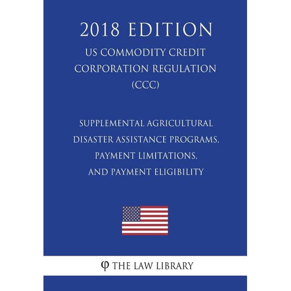 Supplemental Agricultural Disaster Assistance Programs, Payment Limitations, and Payment Eligibility (Us Commodity Credit Corporation Regulation) (CCC) (2018 Edition)