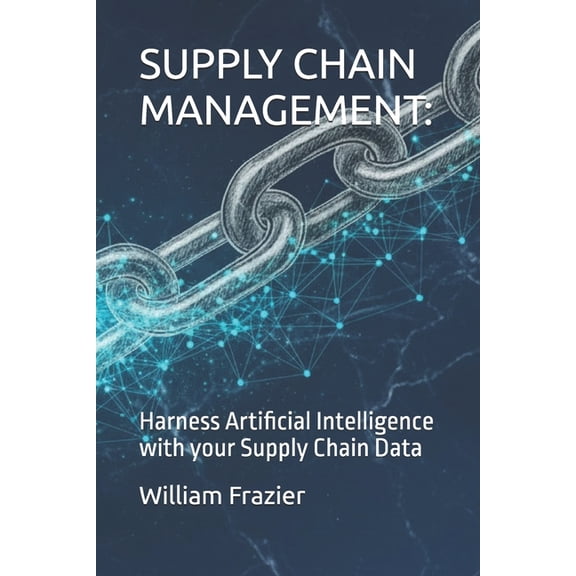 Supply Chain Management Supply Chain Management: AI YOUR SUPPLY INFORMATION: Harness Artificial Intelligence with your Supply Chain Data, Book 1, (Paperback)