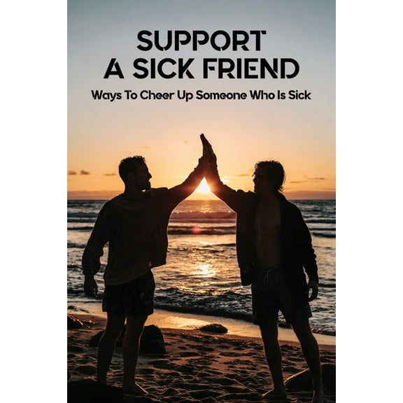 Support A Sick Friend: Ways To Cheer Up Someone Who Is Sick: What To Say To A Sick Friend (Paperback)