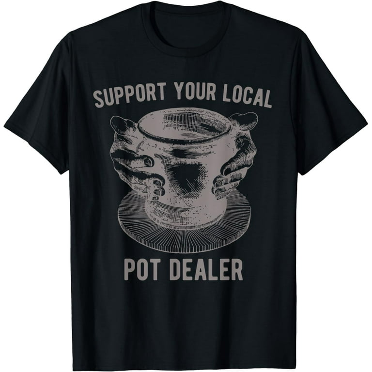 Support Your Local Pot Pottery Dealer T-Shirt For Potter Support Your Local Pot Pottery Dealer T-Shirt For Potter