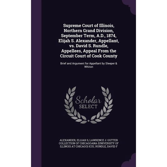 Supreme Court of Illinois, Northern Grand Division, September Term, A.D., 1874, Elijah S. Alexander, Appellant, vs. David S. Rundle, Appellees, Appeal From the Circuit Court of Cook County : Brief and Argument for Appellant by Sleeper & Whiton (Hardcover)