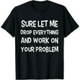 thumbnail image 1 of Sure Let Me Drop Everything And Work On Your Problem Funny T-Shirt, 1 of 3