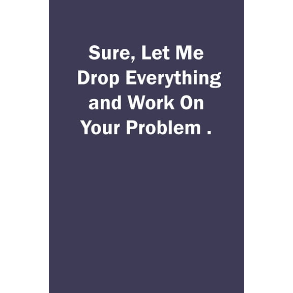 Sure, Let Me Drop Everything and Work On Your Problem. Paperback 1659835186 9781659835182 Let Me Drop Everything and Work On Your Problem. Sure