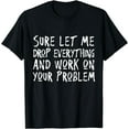 thumbnail image 1 of Sure let me drop everything and work on your problem T-Shirt, 1 of 3