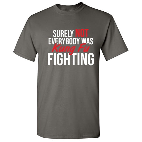 Surely Not Everybody Was Kung Fu Fighting Sarcastic T Shirt Adult Humor Fit Well Tee Christmas Apparel Gift Birthday Anniversary Novelty Premium Tshirt