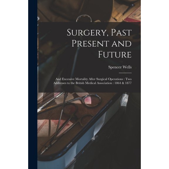 Surgery, Past Present and Future: and Excessive Mortality After Surgical Operations: Two Addresses to the British Medical Association: 1864 1877 Paperback 1015018017 9781015018013 Spencer 1818-189