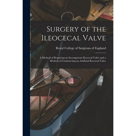 Surgery of the Ileocecal Valve: a Method of Repairing an Incompetent Ileocecal Valve and a Method of (Paperback) by Royal College of Surgeons of England (Creator)