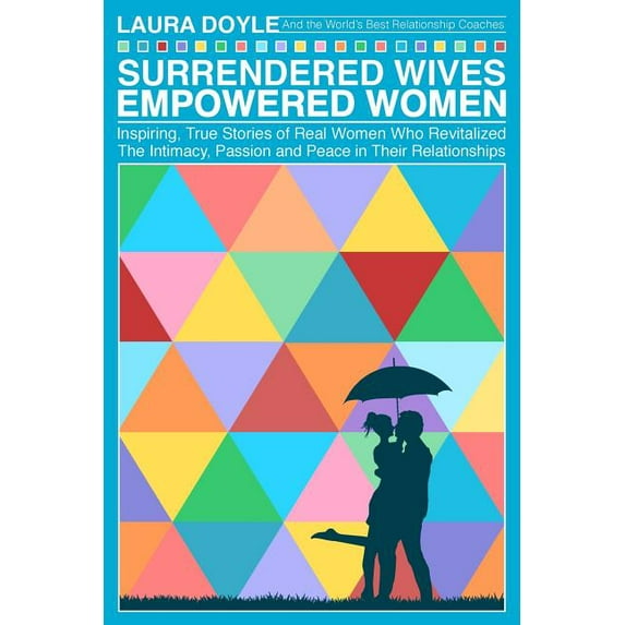 Surrendered Wives Empowered Women: The Inspiring, True Stories of Real Women Who Revitalized the Intimacy, Passion and Peace in Their Relationships