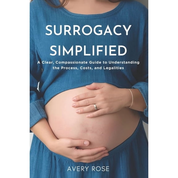 Surrogacy Simplified: A Clear, Compassionate Guide to Understanding the Process, Costs, and Legalities, (Paperback)