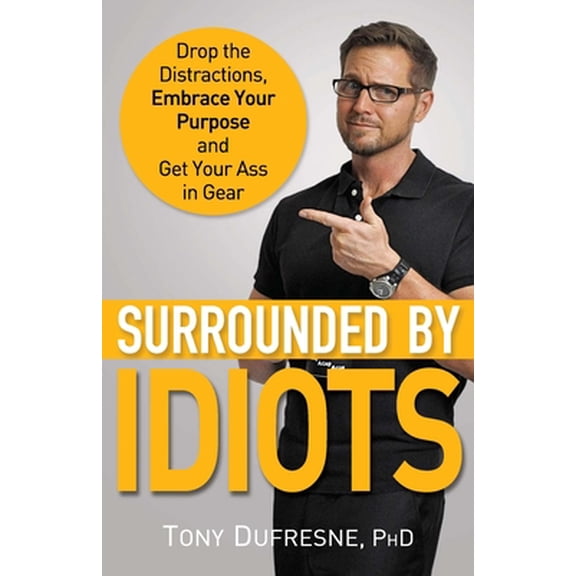 Surrounded by Idiots: Drop the Distractions, Embrace Your Purpose, and Get Your Ass in Gear Paperback 0692989285 9780692989289 Tony Dufresne Ph.D.