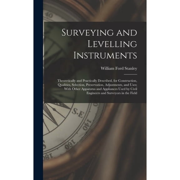Surveying and Levelling Instruments: Theoretically and Practically Described, for Construction, Qualities, Selection, Pr, (Hardcover)