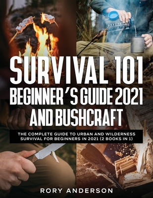 RORY ANDERSON Survival 101 Beginner's Guide 2021 AND Bushcraft: The Complete Guide To Urban And Wilderness Survival For Beginners in 2021 (2 Books In 1) (Paperback)
