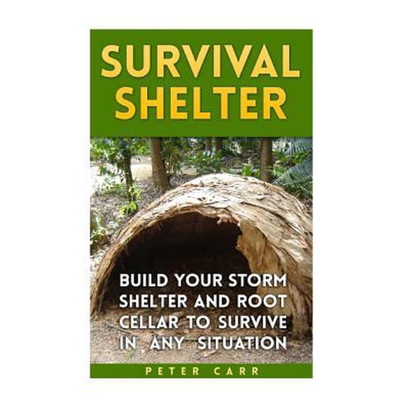 Survival Shelter : Build Your Storm Shelter and Root Cellar To Survive In Any Situation