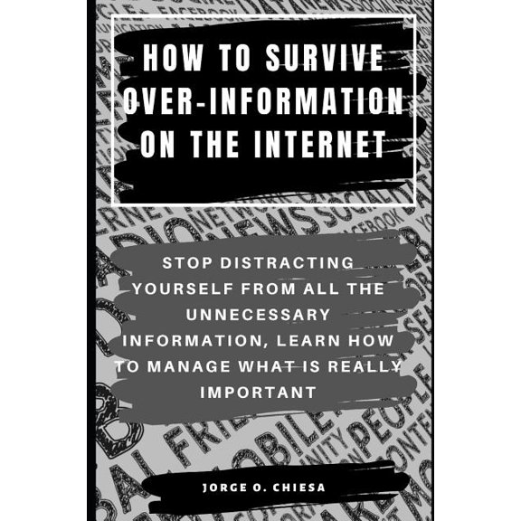 How to Survive Over-Information on the Internet : Stop Distracting Yourself from All the Unnecessary Information, Learn How to Manage What Is Really Important (Paperback)