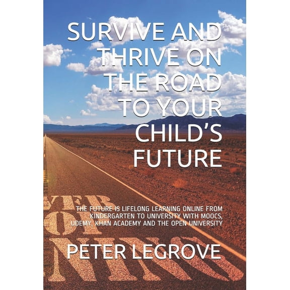 Survive and Thrive on the Road to Your Child's Future: The Future Is Lifelong Learning Online from Kindergarten to University with Moocs, Udemy, Khan
