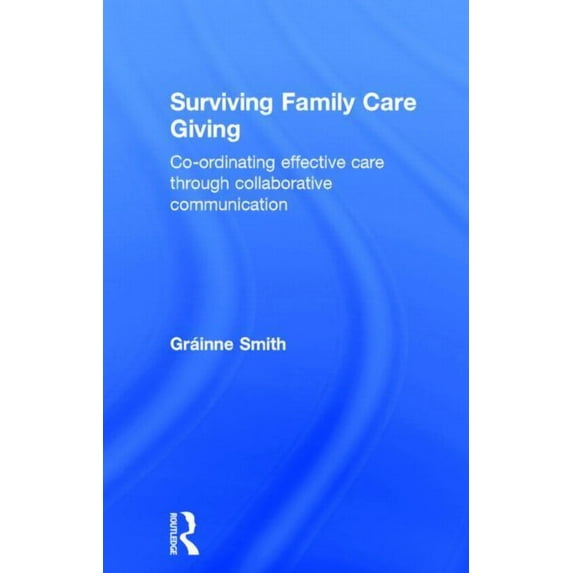 Surviving Family Care Giving: Co-ordinating effective care through collaborative communication, (Hardcover)