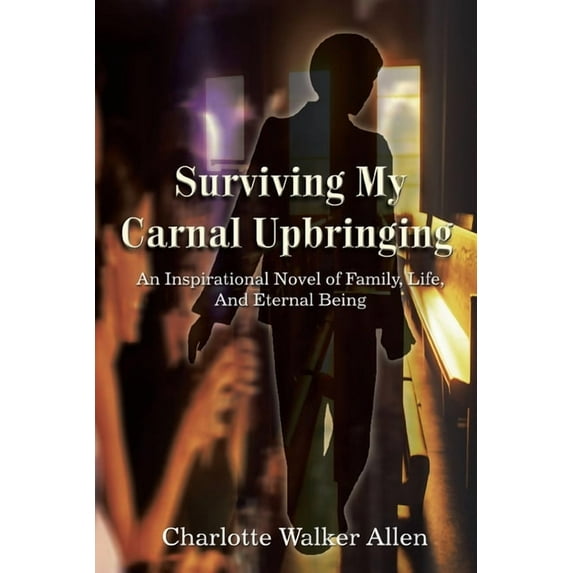 Surviving My Carnal Upbringing: An Inspirational Novel of Family, Life, And Eternal Being Paperback 1414009402 9781414009407 Charlotte Walker Allen