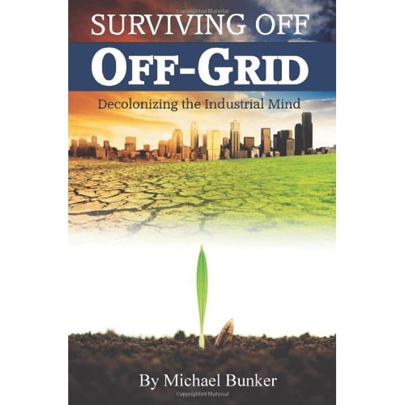 Pre-Owned Surviving Off Off-Grid: Decolonizing the Industrial Mind (Paperback) 0615447902 9780615447902