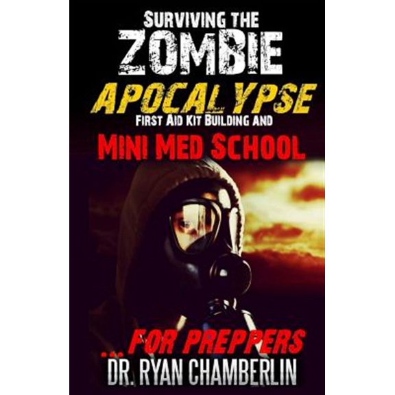 Surviving the Zombie Apocalypse : First Aid Kit Building and Mini Med School for Preppers