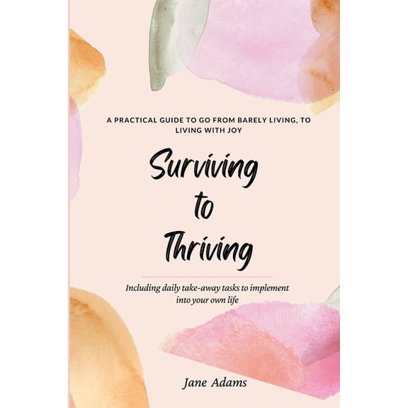 Surviving to Thriving: A Practical Guide To Help You Go From Barely Living To Living With Joy, (Paperback)